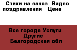 Стихи на заказ, Видео поздравления › Цена ­ 300 - Все города Услуги » Другие   . Белгородская обл.